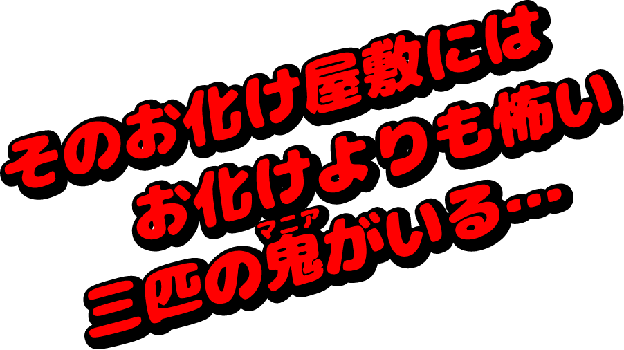 そのお化け屋敷には お化けよりも怖い 三匹の鬼-マニア-がいる...